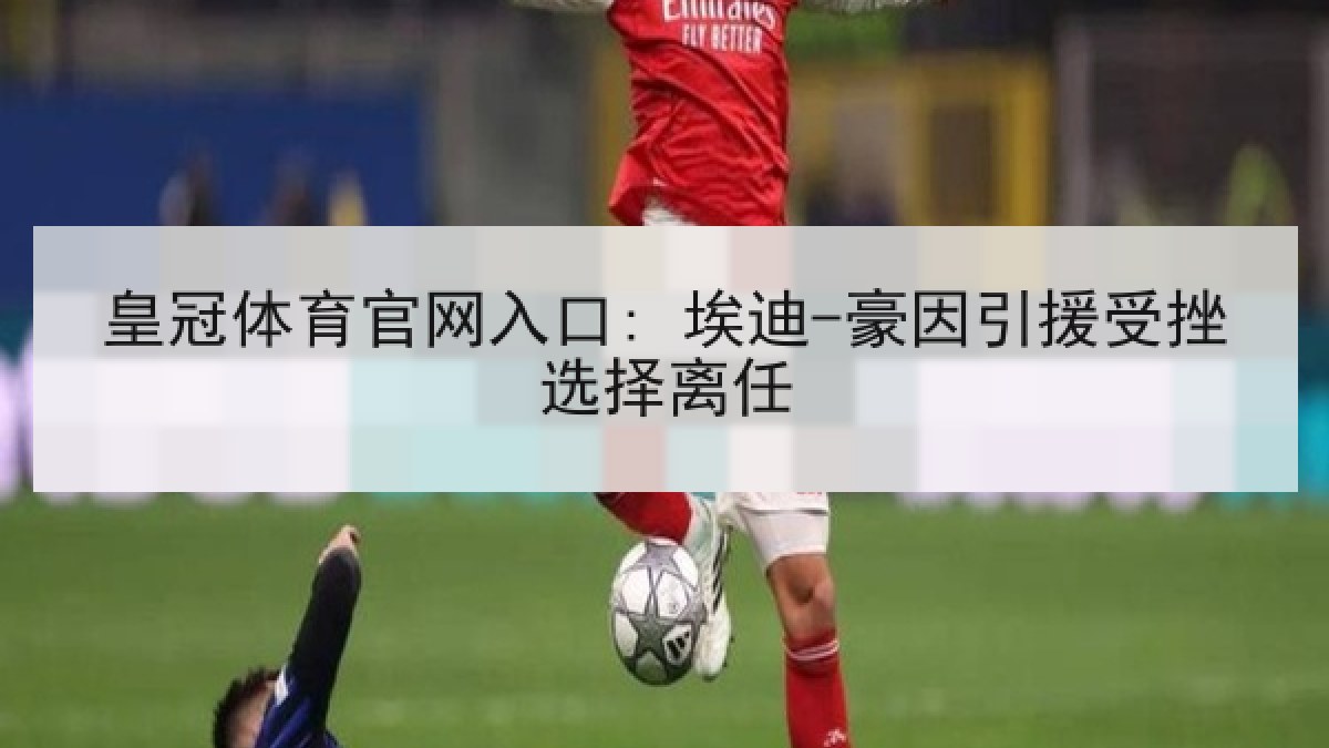 皇冠体育官网入口: 埃迪-豪因引援受挫选择离任