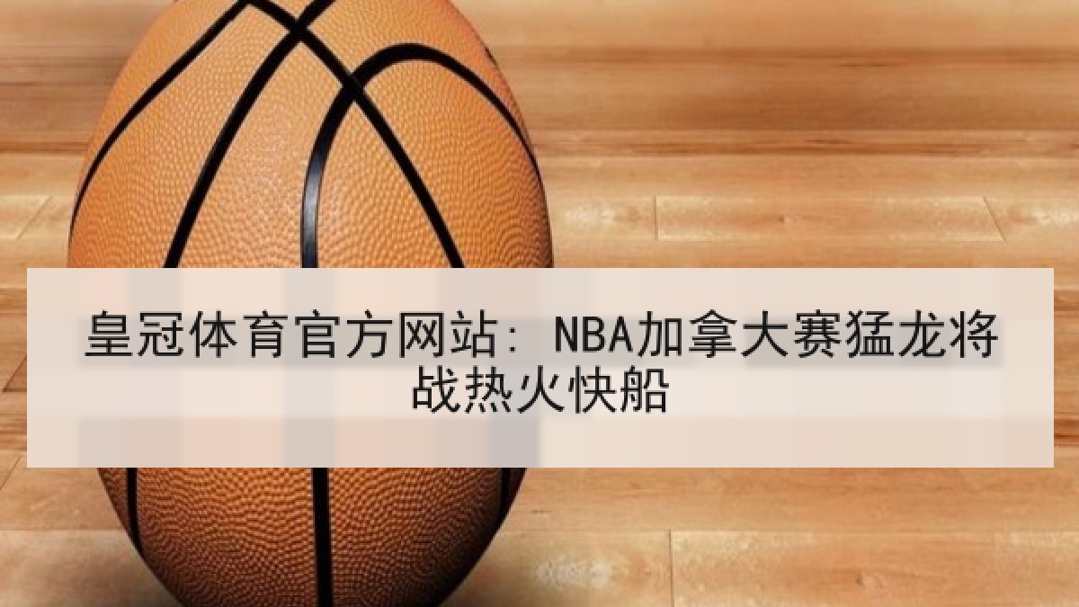 皇冠体育官方网站: NBA加拿大赛猛龙将战热火快船 皇冠体育官方网站: NBA加拿大赛猛龙将战热火快船