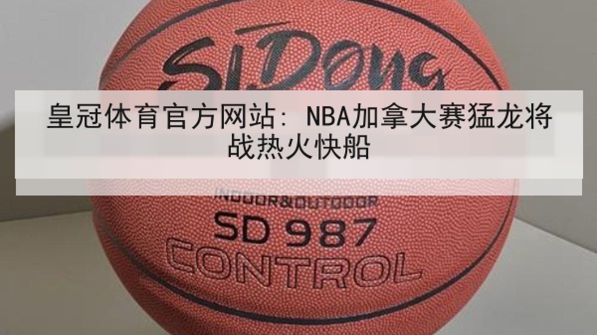 皇冠体育官方网站: NBA加拿大赛猛龙将战热火快船