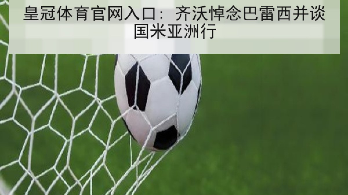皇冠体育官网入口: 齐沃悼念巴雷西并谈国米亚洲行 皇冠体育官网入口: 齐沃悼念巴雷西并谈国米亚洲行