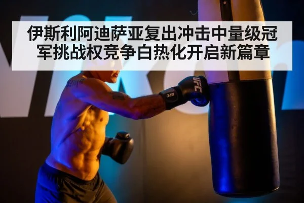 伊斯利阿迪萨亚复出冲击中量级冠军挑战权竞争白热化开启新篇章