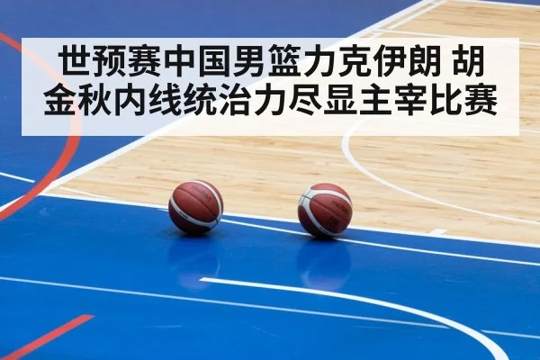 世预赛中国男篮力克伊朗 胡金秋内线统治力尽显主宰比赛