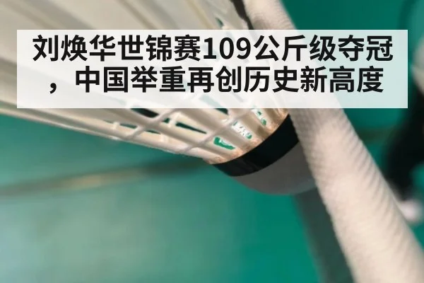 刘焕华世锦赛109公斤级夺冠,中国举重再创历史新高度