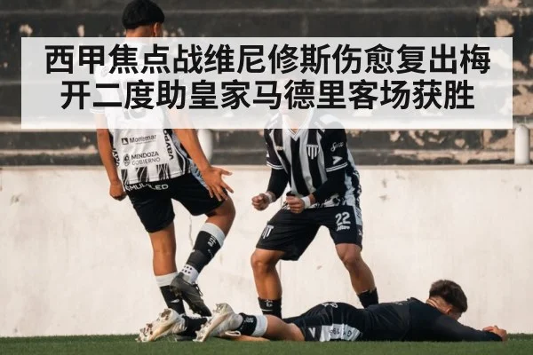 西甲焦点战维尼修斯伤愈复出梅开二度助皇家马德里客场获胜