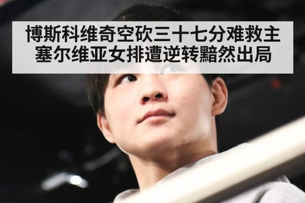 博斯科维奇空砍三十七分难救主 塞尔维亚女排遭逆转黯然出局